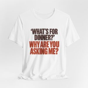 What's for Dinner? Why Are You Asking Me? T-Shirt