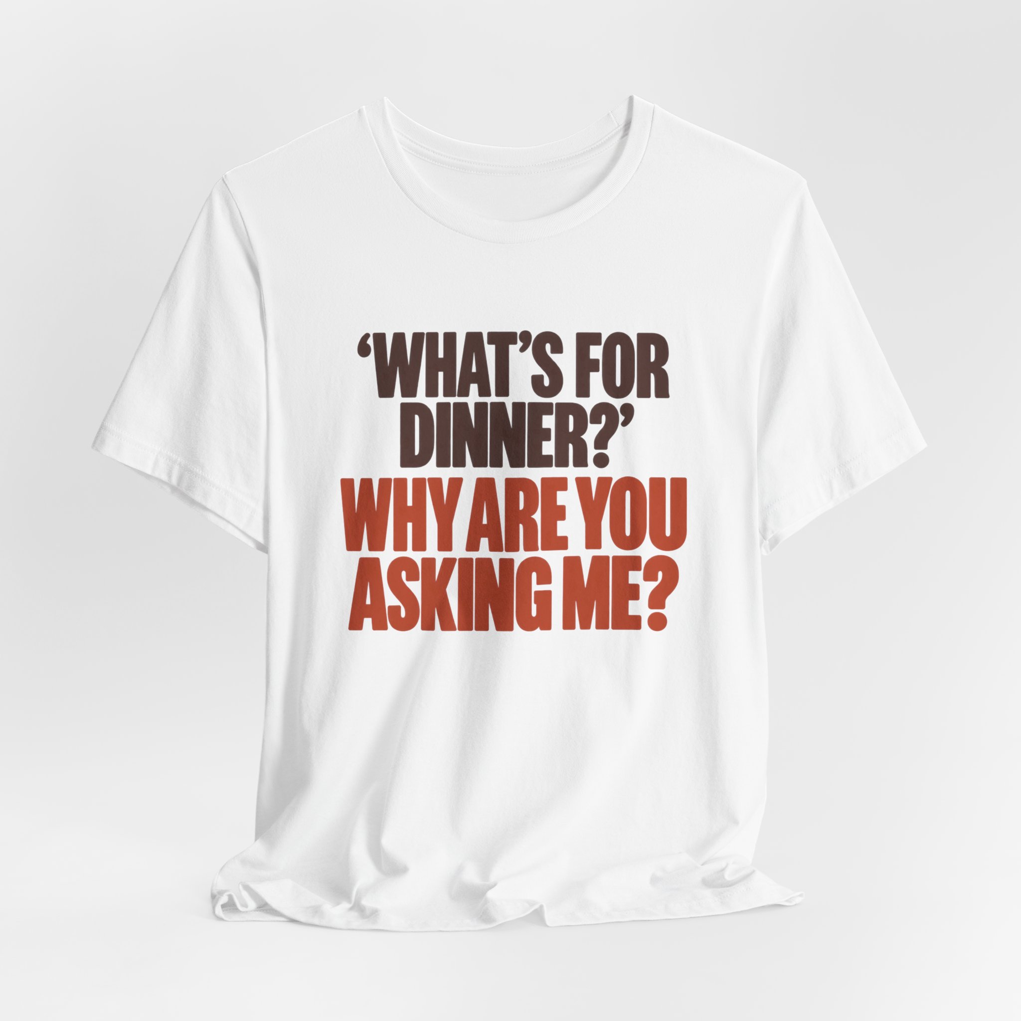 What's for Dinner? Why Are You Asking Me? T-Shirt